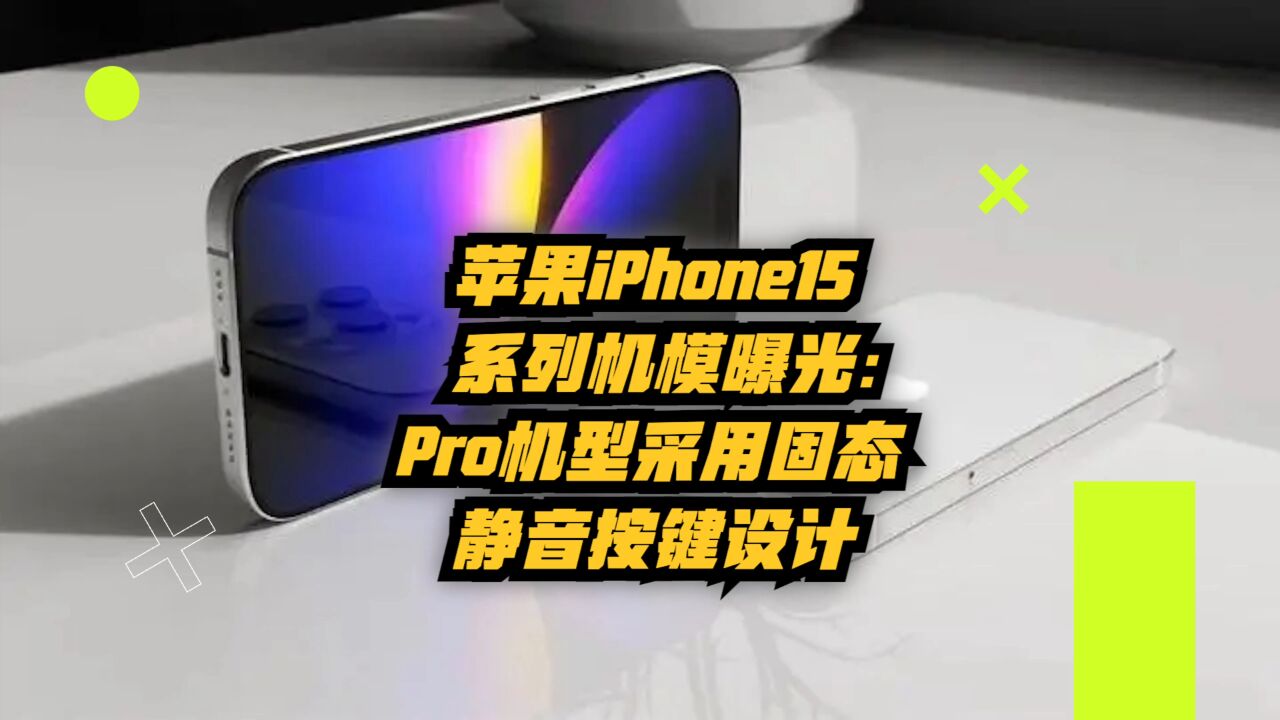 苹果iPhone15系列机模曝光:Pro机型采用固态静音按键设计