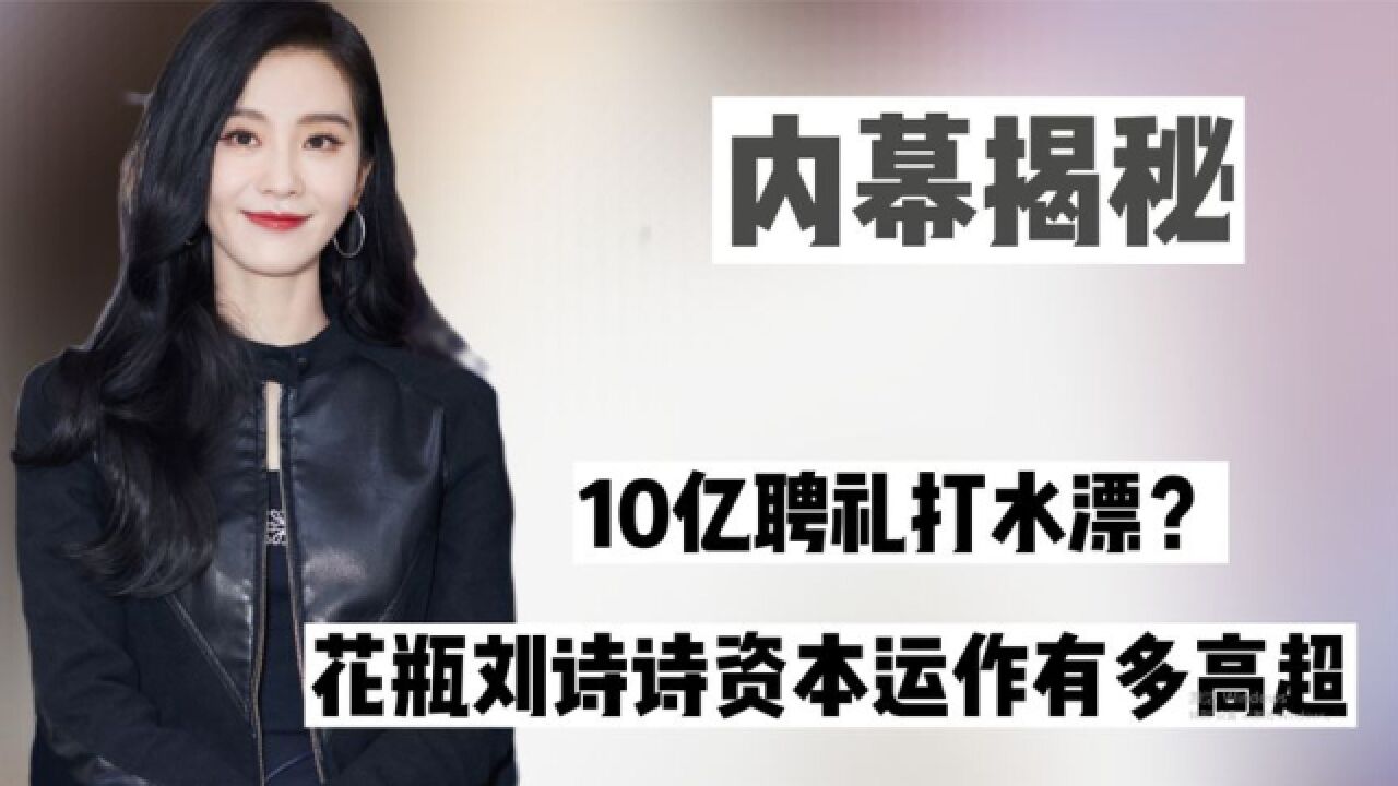 10亿聘礼打水漂?花瓶刘诗诗资本运作有多高超,36岁坐拥百亿资产