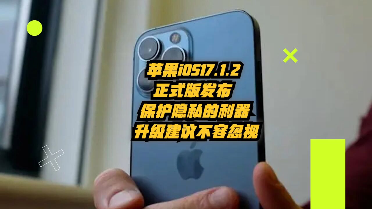 苹果iOS 17.1.2正式版发布!保护隐私的利器,升级建议不容忽视