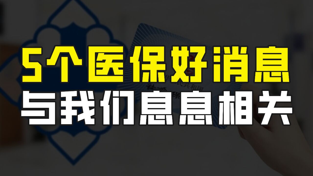 传来5个医保方面的好消息,与我们息息相关,医保制度越发完善