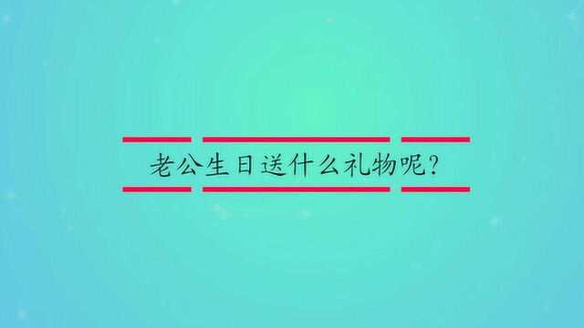 老公生日送什么礼物呢?