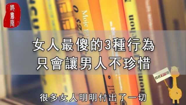 女人最傻的3种行为,只会让男人不珍惜,特别是第一种!