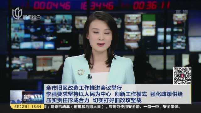 全市旧区改造工作推进会议举行 李强要求坚持以人民为中心 创新工作模式 强化政策供给 压实责任形成合力 切实打好旧改攻坚战