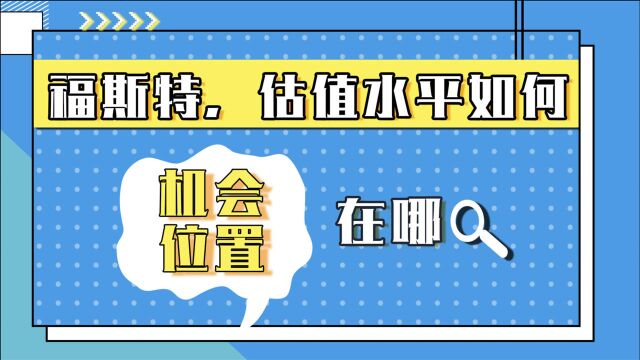 福斯特,估值水平如何?机会位置在哪?