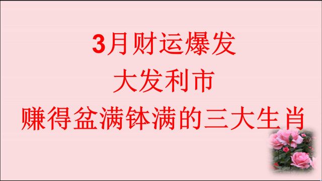 3月财运爆发,大发利市,赚得盆满钵满的三大生肖