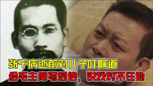 1967年张干病逝前,对儿子叮嘱道:给毛主席写封信,说我对不住他