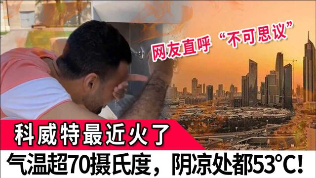 科威特最近火了,气温超70摄氏度,阴凉处都53℃!网友直呼“不可思议”