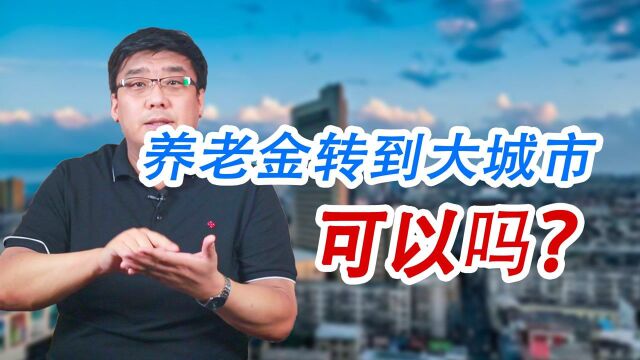 退休了把养老金转到大城市可以吗?待遇能提高多少?办理麻烦吗?