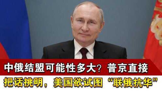 中俄结盟可能性多大?普京直接把话挑明,美国欲试图“联俄抗华”