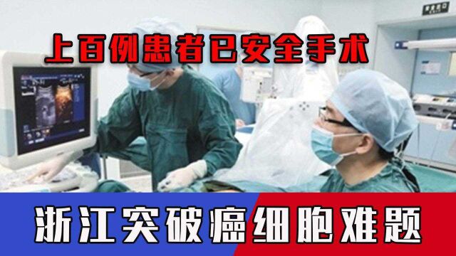 上百例患者已安全手术,浙江突破癌细胞难题,创伤小术后恢复快