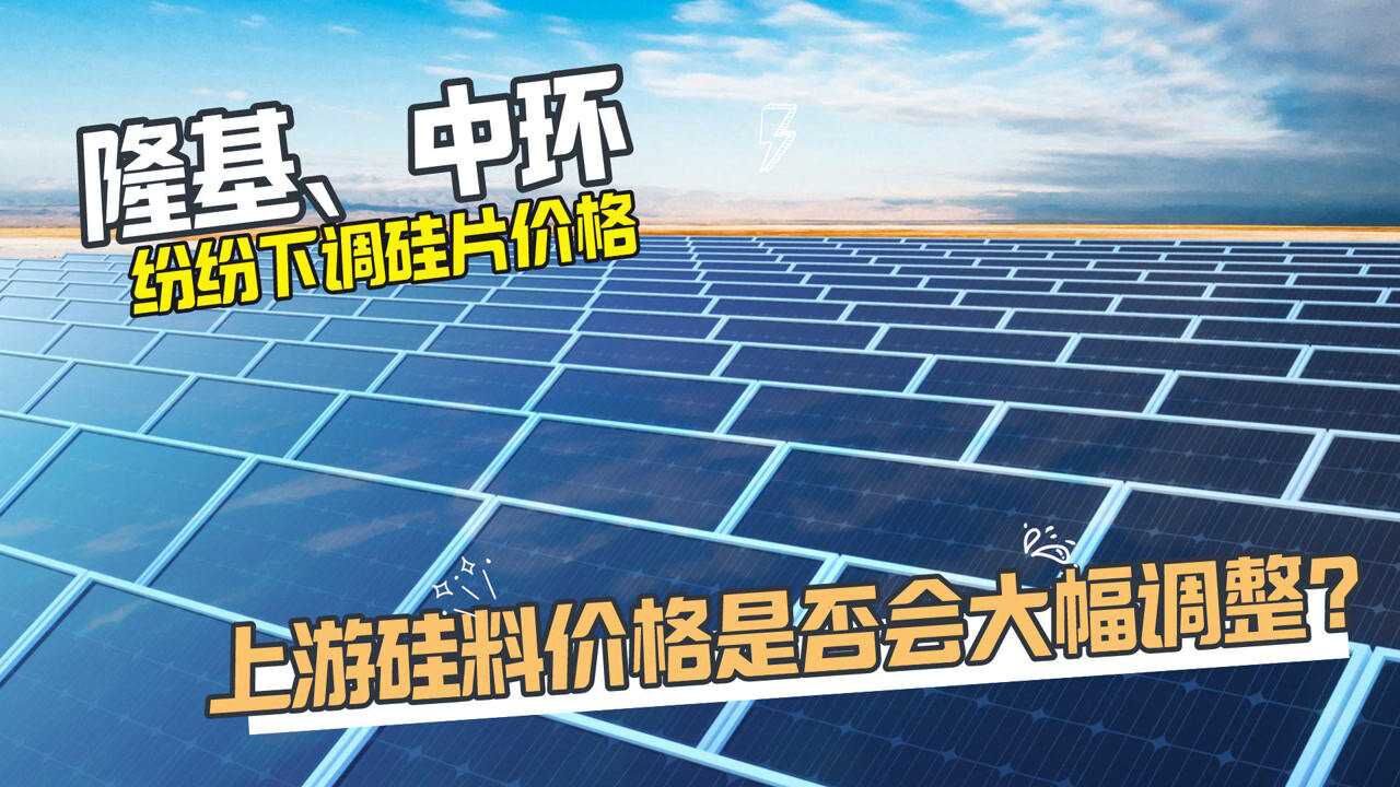 隆基、中环纷纷下调硅片报价,上游硅料价格是否会出现大幅调整?