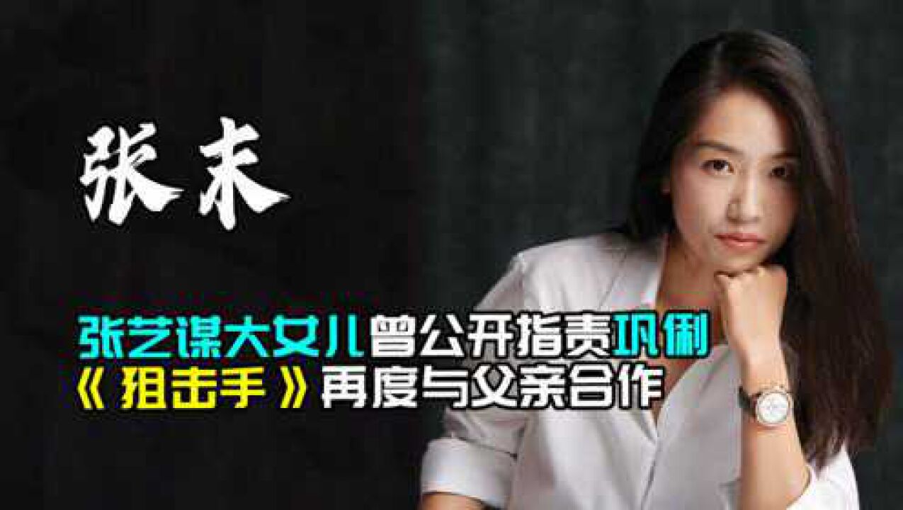 张艺谋女儿张末:曾公开质疑巩俐,《狙击手》与父亲合作展实力