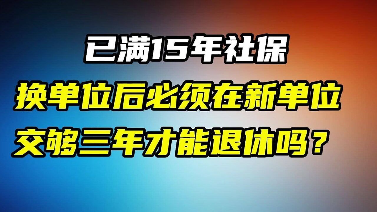 已满15年社保,换单位必须在新单位,交够三年才能退休吗?