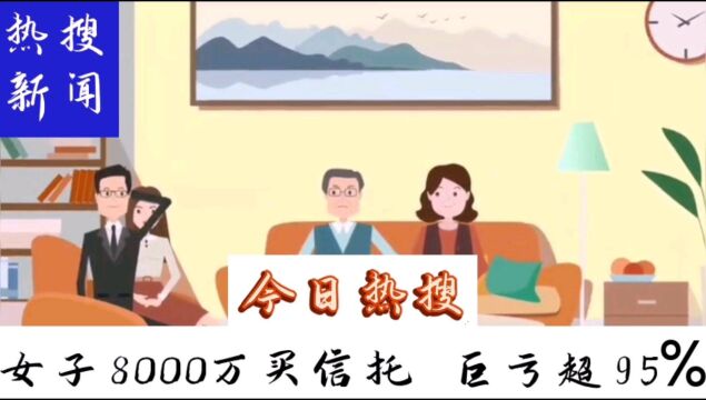 热搜新闻:女子8000万买信托巨亏95%!谁让你碰的?