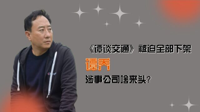 谭乔摊上大事了!《谭谈交通》被迫全部下架,涉事公司啥来头?