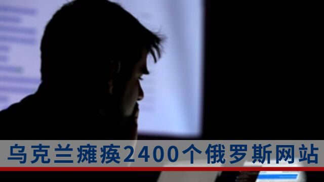 乌克兰宣布攻击瘫痪了2400多个俄罗斯网站,包括俄最大银行