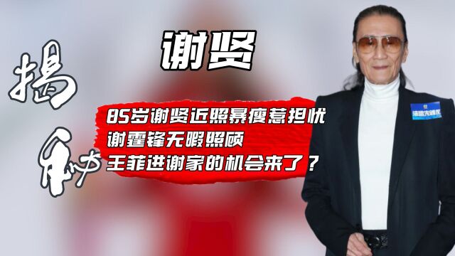 85岁谢贤近照暴瘦惹担忧,谢霆锋无暇照顾,王菲进谢家机会来了?