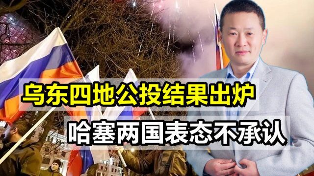 乌东四地公投结果出炉,俄大获全胜,哈塞两国公开表态不承认