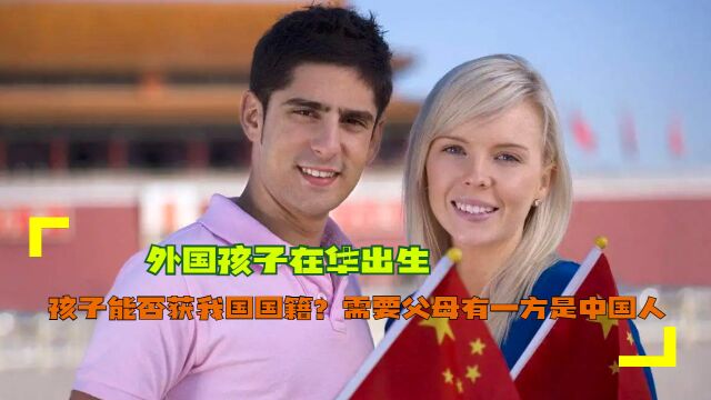 外国孩子在华出生,孩子能否获我国国籍?需要父母有一方是中国人