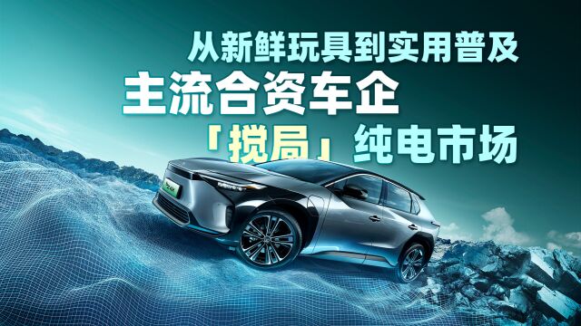 从新鲜玩具到实用普及,主流合资车企「搅局」纯电市场