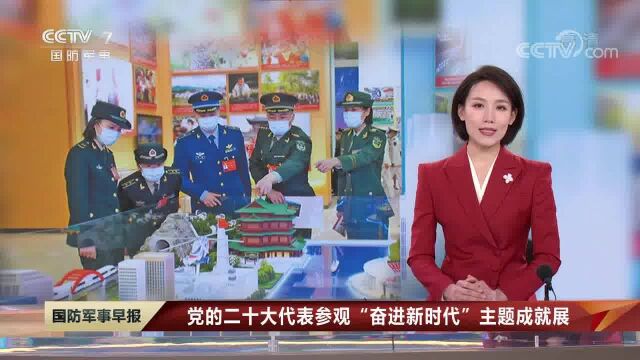 党的二十大代表参观“奋进新时代”主题成就展 感悟非凡成就 汲取强军力量