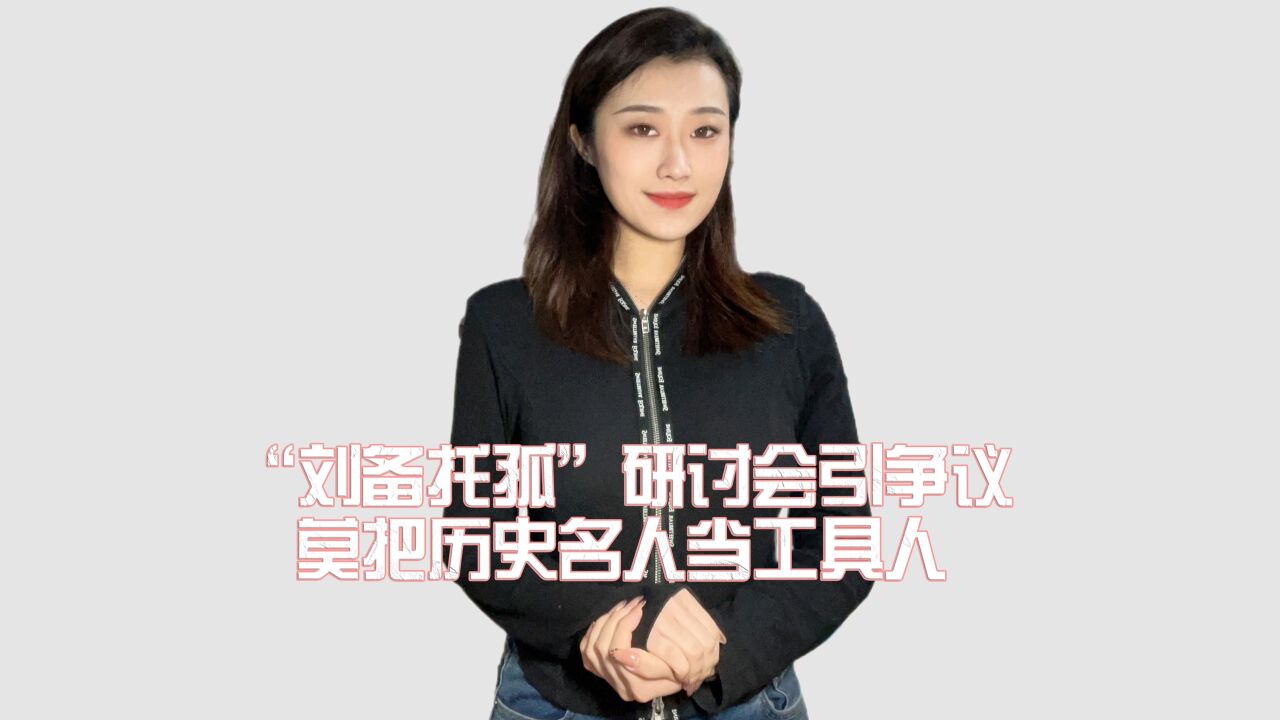 “纪念刘备托孤”研讨会引争议,莫把历史名人当流量工具人