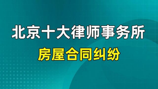 北京十大权威律师事务所排名【房屋合同纠纷】