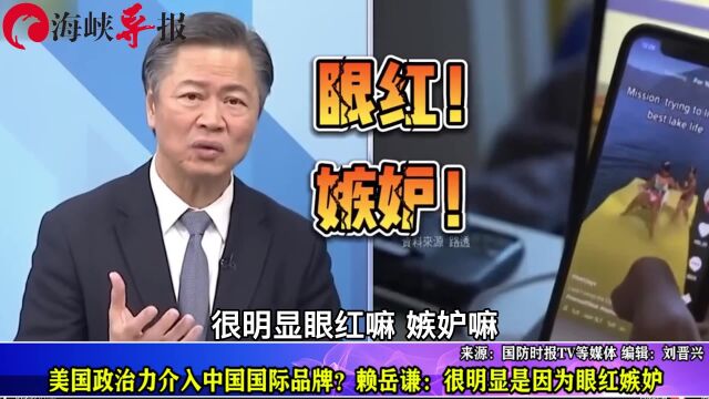 美国政治力介入抖音等中国品牌,赖岳谦:很明显是因眼红嫉妒