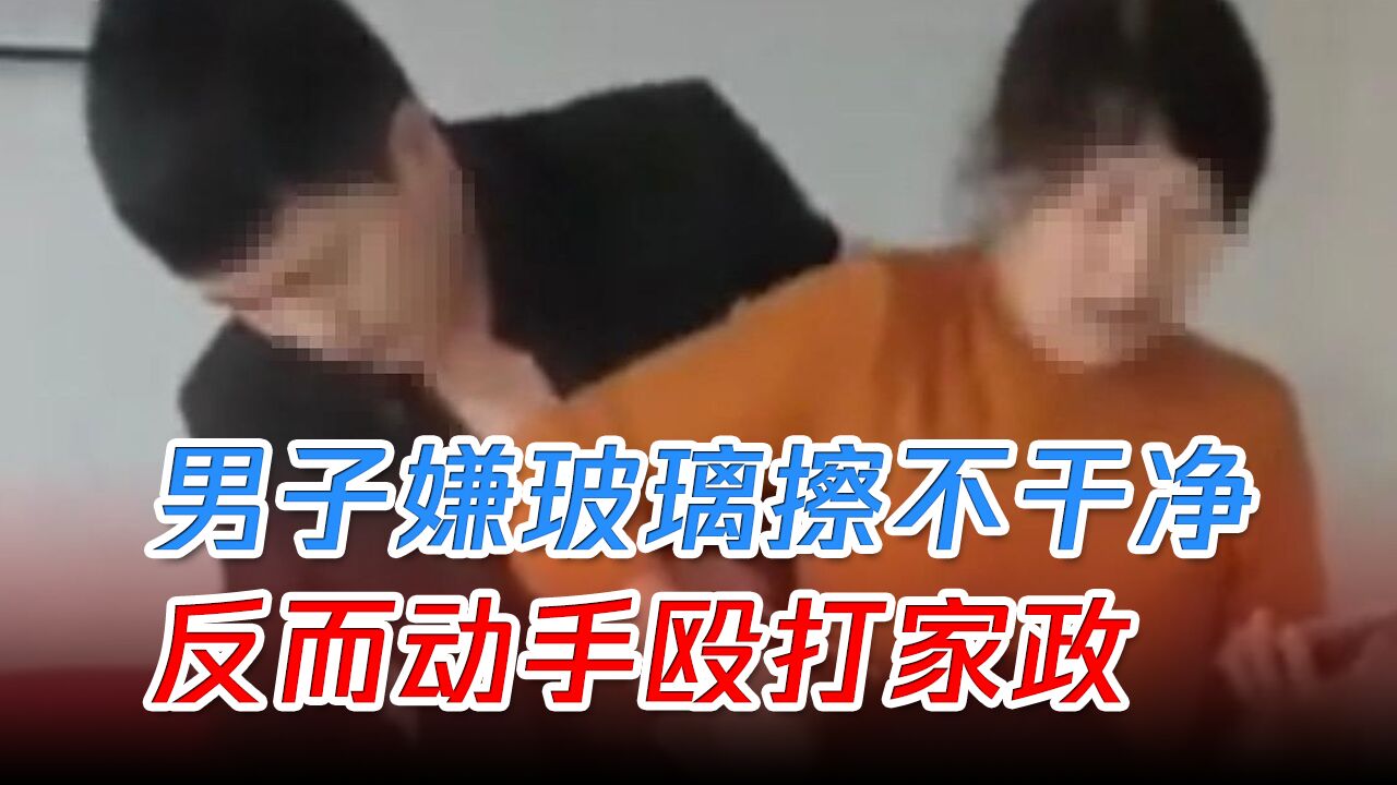 一男子雇人擦玻璃,嫌擦不干净拒付款,反而动手殴打家政