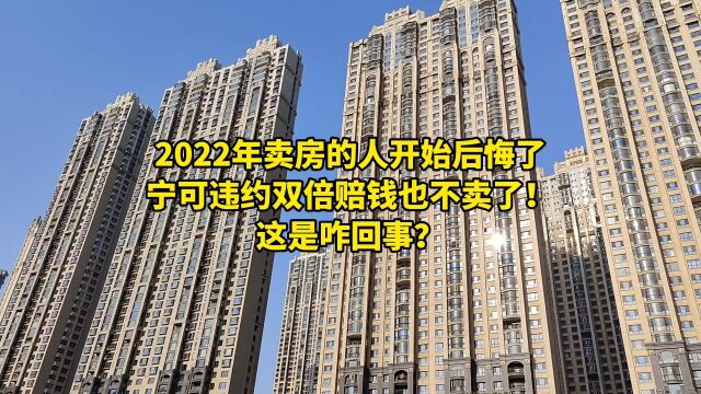 2022年卖房的人开始后悔了,宁可违约双倍赔钱也不卖了!咋回事?