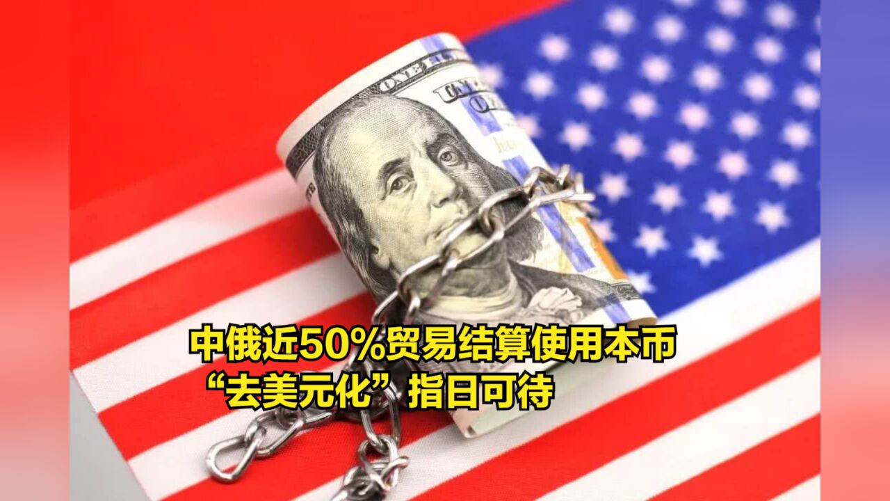 中俄近50%的贸易结算使用本币,“去美元化”指日可待