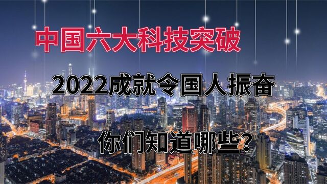 中国六大科技突破,你们知道哪些?2022成就令国人振奋