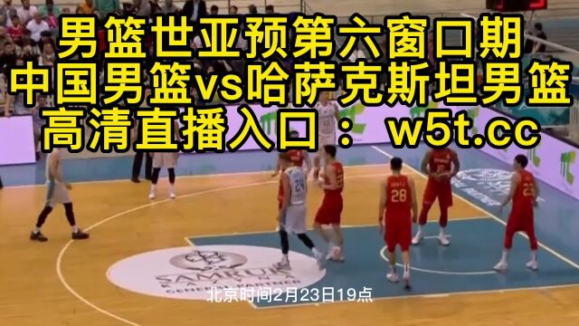 男篮世预赛直播:中国男篮vs哈萨克斯坦男篮在线超高清视频今晚比赛观看赛程时间表2023年直播世亚预第六窗口期