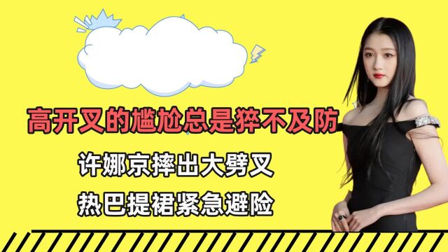 高开叉礼服的尴尬总是猝不及防,许娜京大劈叉,热巴提裙紧急避险