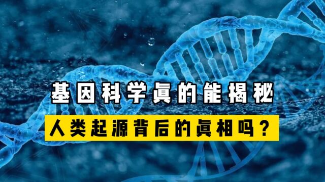 我们从哪里来?基因科学真能揭秘,人类起源背后的真相吗?