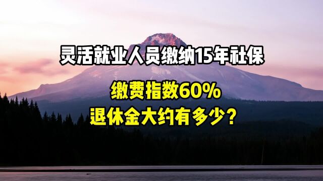 灵活就业人员缴纳15年社保,平均缴费指数0.6,退休金大约多少钱?