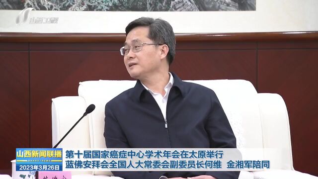 第十届国家癌症中心学术年会在太原举行 蓝佛安拜会全国人大常委会副委员长何维 金湘军陪同