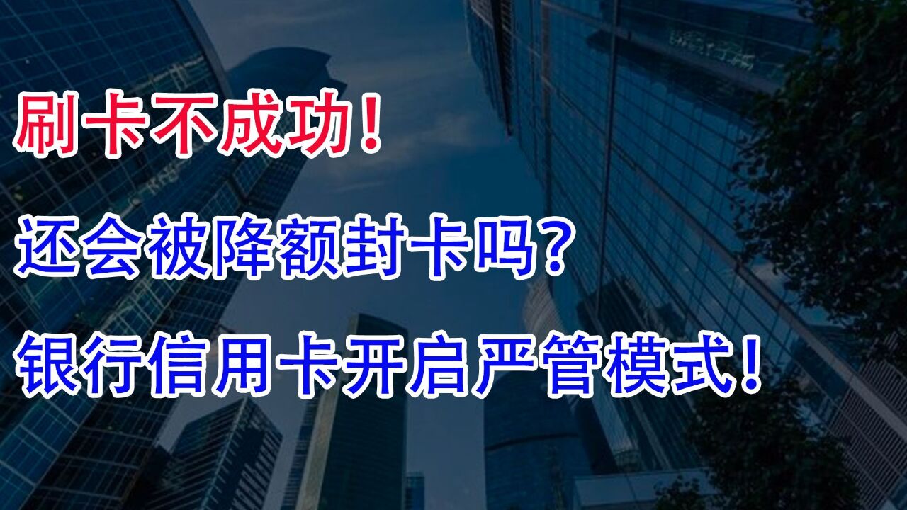 刷卡不成功!还会被降额封卡吗?银行信用卡开启严管模式!