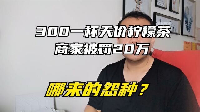 300一杯天价柠檬茶商家被罚20万,为什么被割韭菜的怨种们越来越多