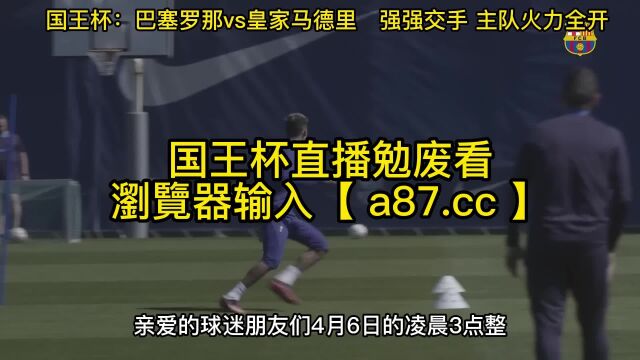 2023直播国王杯半决赛官方免费直播 :巴塞罗那vs皇家马德里 在线(现场)高清赛事全场