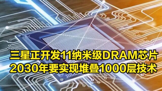 三星正开发11纳米级DRAM芯片,要在2030年实现堆叠1000层技术