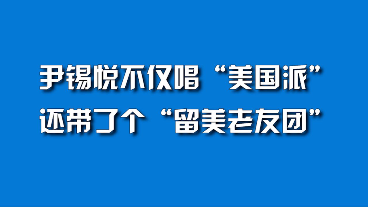 尹锡悦不仅唱“美国派”,还带了个“留美老友团”.