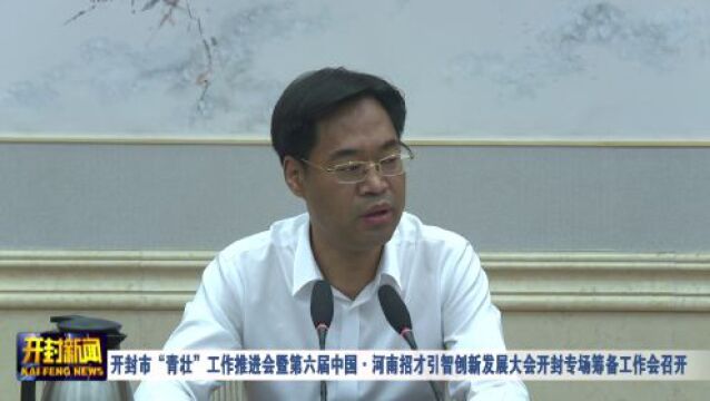 开封市“青壮”工作推进会暨第六届中国ⷦ𒳥—招才引智创新发展大会开封专场筹备工作会召开