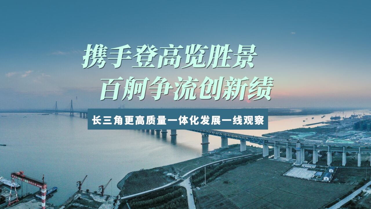 携手登高览胜景 百舸争流创新绩——长三角更高质量一体化发展一线观察