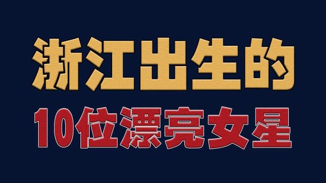 浙江出生的10位漂亮女星,个个美艳动人,今昔谁的变化最大?