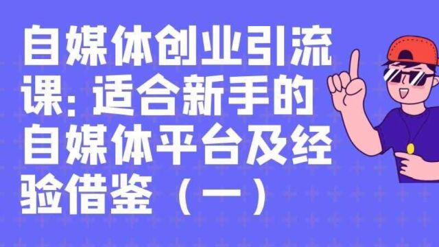 自媒体创业引流课:适合新手的自媒体平台及经验借鉴(一)