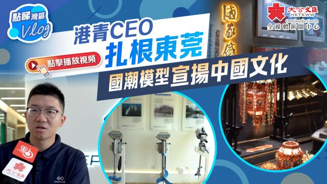 点睇湾区Vlog|港青CEO扎根东莞 国潮模型宣扬中国文化