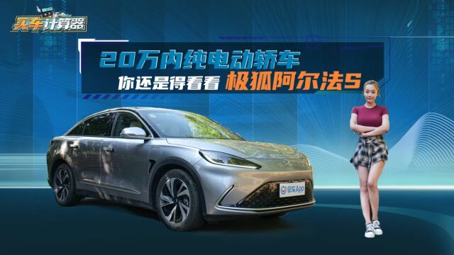 买车计算器 | 20万内纯电动轿车,你还是得看看极狐阿尔法S 