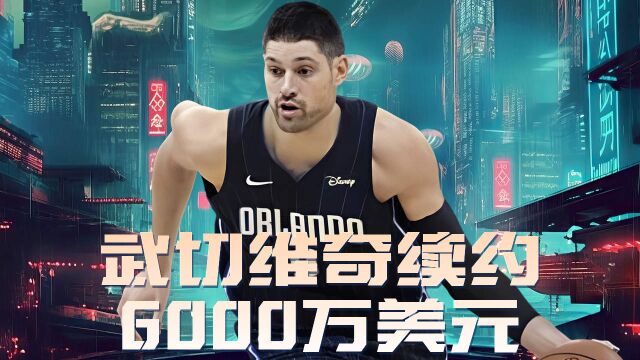 武切维奇3年6000万美元的合同续约公牛