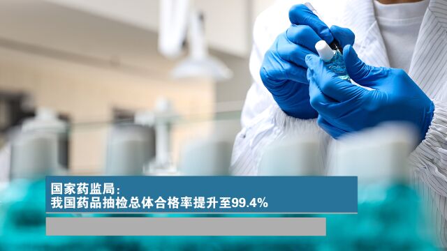 国家药监局:我国药品抽检总体合格率提升至99.4%